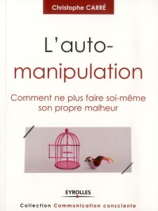 L'auto-manipulation. Comment ne plus faire soi-même son propre malheur - Carré Christophe