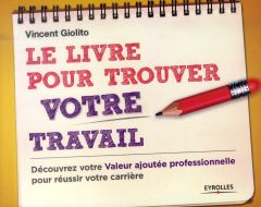 Le livre pour trouver votre travail. Découvrez votre valeur ajoutée professionnelle pour réussir vot - Giolito Vincent