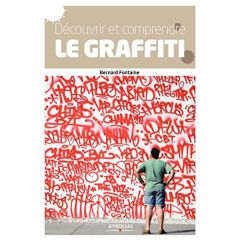 Découvrir et comprendre le graffiti. Des origines à nos jours - Fontaine Bernard