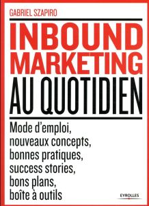 Inbound Marketing au quotidien. Mode d'emploi, nouveaux concepts, bonnes pratiques, success stories, - Szapiro Gabriel - Dabi-Schwebel Gabriel