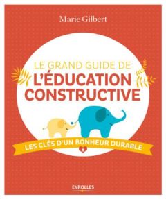 Le grand guide de l'éducation constructive. Les clés d'un bonheur durable - Gilbert Marie