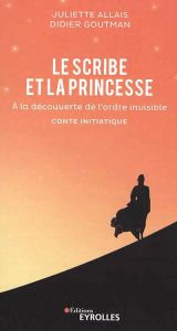 Le scribe et la princesse. A la découverte de l'ordre invisible - Allais Juliette - Goutman Didier