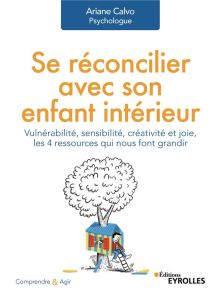 Se réconcilier avec son enfant intérieur. Vulnérabilité, sensibilité, créativité et joie, les 4 ress - Calvo Ariane