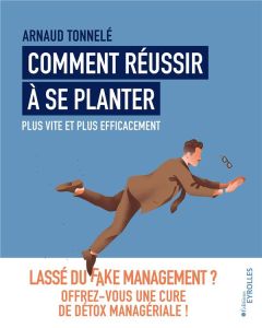 Comment réussir à se planter plus vite et plus efficacement. Lassé du fake management ? Offrez-vous - Tonnelé Arnaud