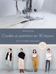 Coudre un pantalon en 30 leçons, à la machine à coudre ou à la surjeteuse. Avec 12 modèles et leurs - Lubin Clémentine - Delorme Félicien