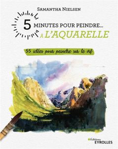 5 minutes pour peindre à l'aquarelle. 55 idées pour peindre sur le vif - Nielsen Samantha - Bouvier Marianne