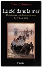 Le ciel dans la mer. Christianisme et civilisation maritime (XVe-XIXe siècle) - Cabantous Alain