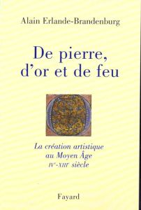 De pierre, d'or et de feu. La création artistique au Moyen Âge, IVème-XIIIème siècle - Erlande-Brandenburg Alain