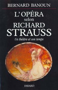 L'opéra selon Richard Strauss. Un théâtre et son temps - Banoun Bernard