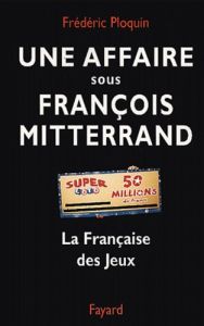 Une affaire sous François Mitterrand. La Française des Jeux - Ploquin Frédéric