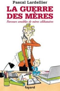 La guerre des mères. Parcours sensibles de mères célibataires - Lardellier Pascal