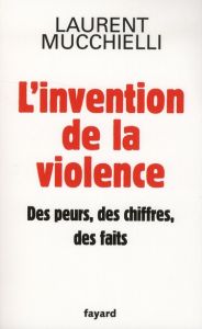 L'invention de la violence. Des peurs, des chiffres, des faits - Mucchielli Laurent