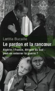 Le pardon et la rancoeur. Algérie / France, Afrique du Sud : peut-on enterrer la guerre ? - Bucaille Laetitia