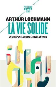 La vie solide. La charpente comme éthique du faire - Lochmann Arthur