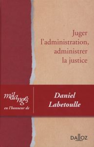 Juger l'administration, administrer la justice. Mélanges en l'honneur de Daniel Labetoulle - Abraham Ronny - Bon Pierre - Bonichot Jean-Claude