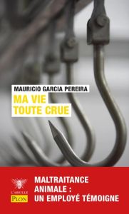 Ma vie toute crue. Maltraitance animale, souffrance humaine : un employé d'abattoir dit tout ! - GARCIA PEREIRA Mauricio - Blasi Clémence de