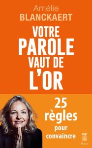 Votre parole vaut de l'or. 25 règles pour convaincre - Blanckaert Amélie