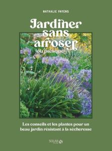 Jardiner sans arroser. Les conseils et les plantes pour un beau jardin résistant à la sécheresse - Payens Nathalie