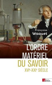 L'ordre matériel du savoir. Comment les savants travaillent, XVIe-XXIe siècle - Waquet Françoise