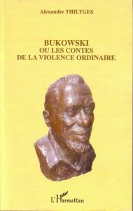 Bukowski ou les Contes de la Violence Ordinaire - Thiltges Alexandre