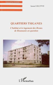 Quartiers tsiganes. L'habitat et le logement des Rroms de Roumanie en question - Delepine Samuel