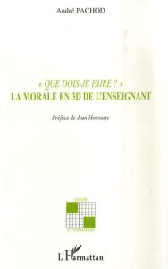 Que dois-je faire ?. La morale en 3D de l'enseignant - Pachod André - Houssaye Jean