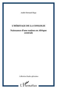 L'héritage de la Congolie. Naissance d'une nation en Afrique centrale - Ergo André-Bernard