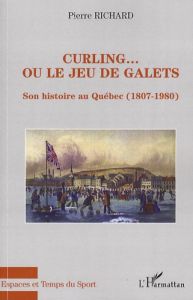 Curling... ou le jeu de galets. Son histoire au Québec (1807-1980) - Richard Pierre