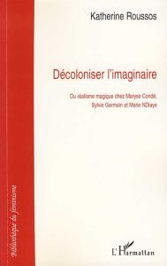 Décoloniser l'imaginaire. Du réalisme magique chez Maryse Condé, Sylvie Germain et Marie NDiaye - Roussos Katherine