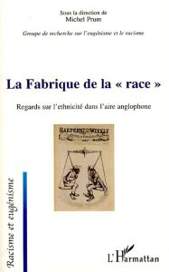 La Fabrique de la "race". Regards sur l'ethnicité dans l'aire anglophone - Prum Michel