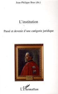 L'institution. Passé et devenir d'une catégorie juridique - Bras Jean-Philippe