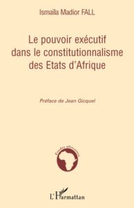 Le pouvoir exécutif dans le constitutionnalisme des Etats d'Afrique - Fall Ismaïla Madior - Gicquel Jean