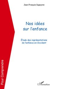 Nos idées sur l'enfance. Etude des représentations de l'enfance en Occident - Dupeyron Jean-François