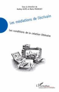 Les médiations de l'écrivain. Les conditions de la création littéraire - Alvès Audrey - Pourchet Maria