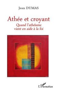 Athée et croyant. Quand l'athéisme vient en aide à la foi - Dumas Jean