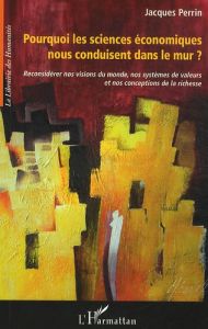 Pourquoi les sciences économiques nous conduisent "dans le mur" ? Reconsidérer nos visions du monde, - Perrin Jacques