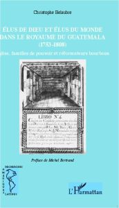 Elus de dieu et élus du monde dans le royaume du Guatemala (1753-1808). Eglise, familles de pouvoir - Belaubre Christophe - Bertrand Michel