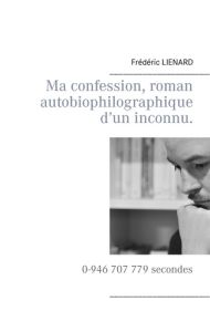 Ma confession, roman autobiophilographique d'un inconnu. 0-946 707 779 secondes - Lienard Frédéric