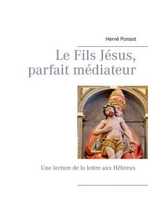 Le fils Jésus, parfait médiateur. Une lecture de la lettre aux Hébreux - Ponsot Hervé