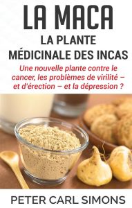 La maca - la plante médicinale des Incas. Une nouvelle plante contre le cancer, les problèmes de vir - Simons Peter Carl