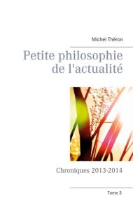 Petite philosophie de l'actualité. Chroniques 2013-2014 - Théron Michel