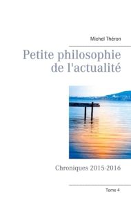 Petite philosophie de l'actualité. Chroniques 2015-2016 - Théron Michel