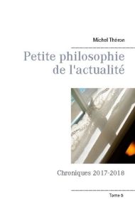 Petite philosophie de l'actualité. Chroniques 2017-2018 - Théron Michel