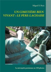 Un cimetière bien vivant : le Père-Lachaise. La nécropole parisienne en 150 photos - Ruiz Miguel S.