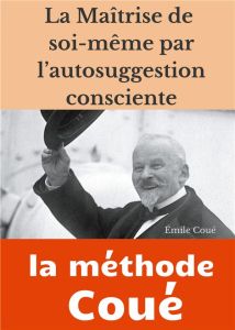 La maîtrise de soi-même par l'autosuggestion consciente. La méthode Coué - Coué Emile