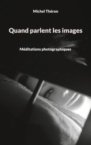 Quand parlent les images. Méditations photographiques - Théron Michel