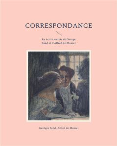 Correspondance. les écrits secrets de George Sand et d'Alfred de Musset - Sand George - Musset Alfred de