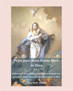 Priez pour nous sainte mère de dieu. Volume 1, Prières et neuvaines préparatoires - Aubry Guy-Noël