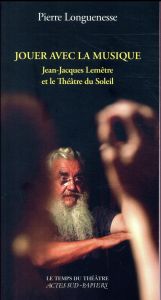 Jouer avec la musique. Jean-Jacques Lemêtre et le Théâtre du Soleil - Longuenesse Pierre - Banu Georges