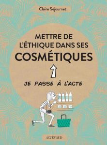 Mettre de l'éthique dans ses cosmétiques - Sejournet Claire - Teyras Emmanuelle